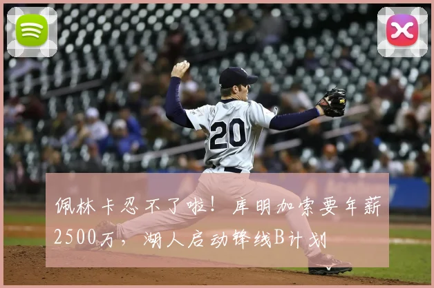 佩林卡忍不了啦！库明加索要年薪2500万，湖人启动锋线B计划