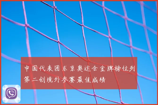 中国代表团东京奥运会金牌榜位列第二创境外参赛最佳成绩