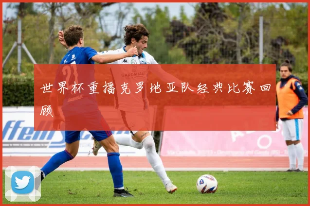 世界杯重播克罗地亚队经典比赛回顾