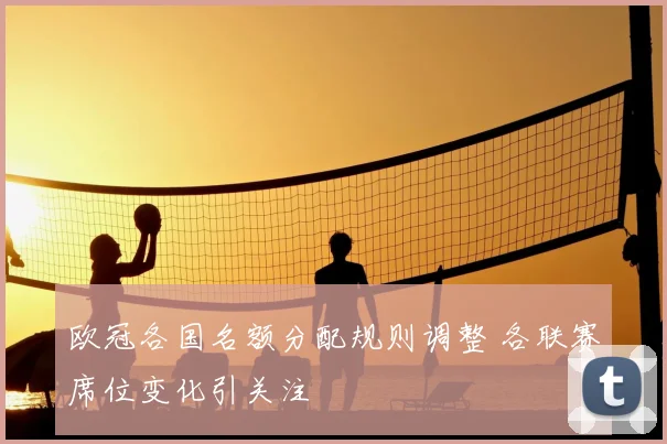 欧冠各国名额分配规则调整 各联赛席位变化引关注