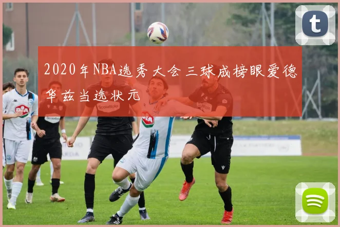 2020年NBA选秀大会三球成榜眼爱德华兹当选状元