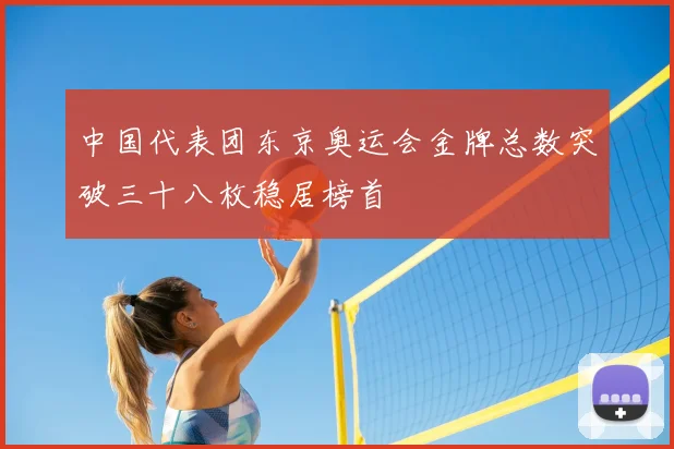 中国代表团东京奥运会金牌总数突破三十八枚稳居榜首