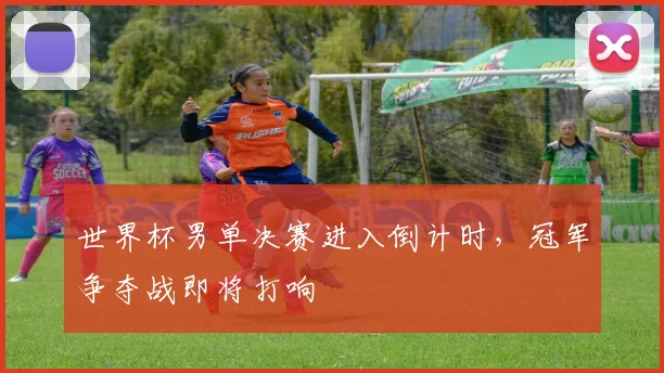 世界杯男单决赛进入倒计时，冠军争夺战即将打响