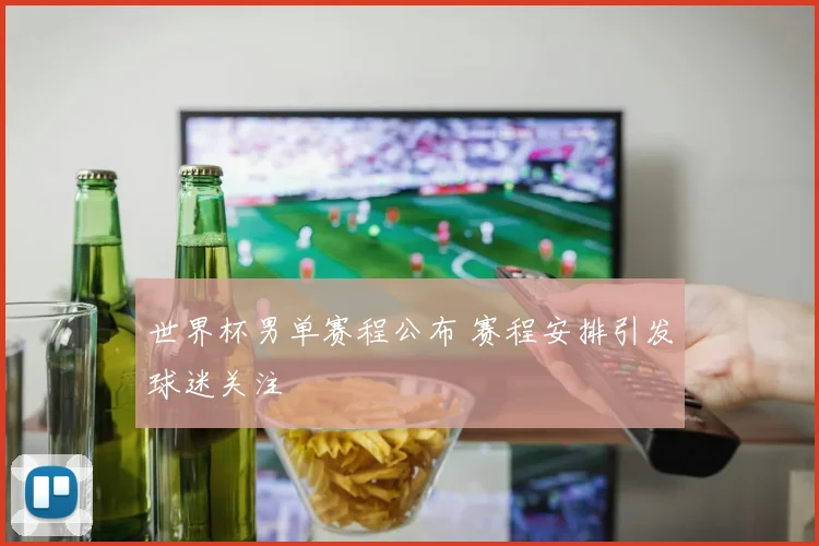 世界杯男单赛程公布 赛程安排引发球迷关注
