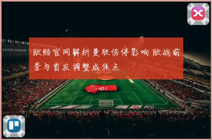 欧赔官网解析曼联伤停影响 欧战前景与首发调整成焦点