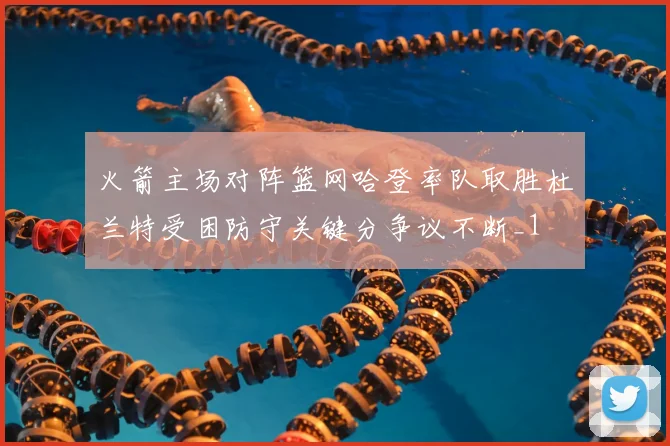 火箭主场对阵篮网哈登率队取胜杜兰特受困防守关键分争议不断_1