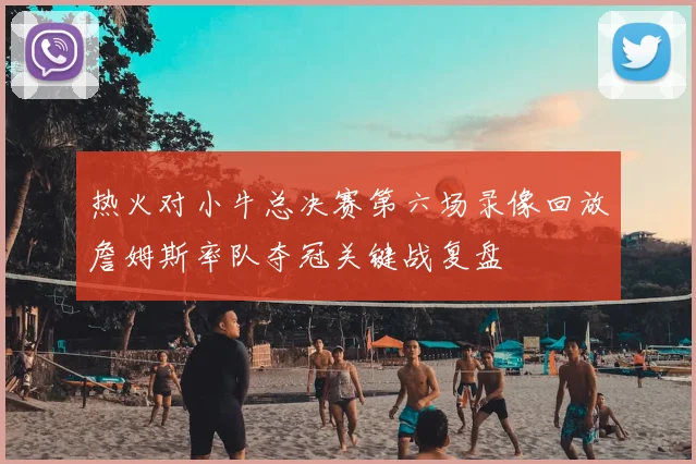 热火对小牛总决赛第六场录像回放詹姆斯率队夺冠关键战复盘