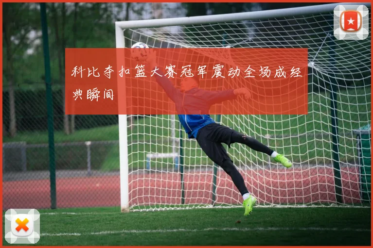 科比夺扣篮大赛冠军震动全场成经典瞬间