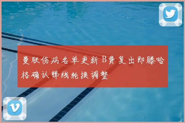 曼联伤病名单更新 B费复出即滕哈格确认锋线轮换调整