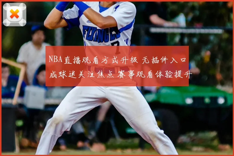 NBA直播观看方式升级 无插件入口成球迷关注焦点 赛事观看体验提升