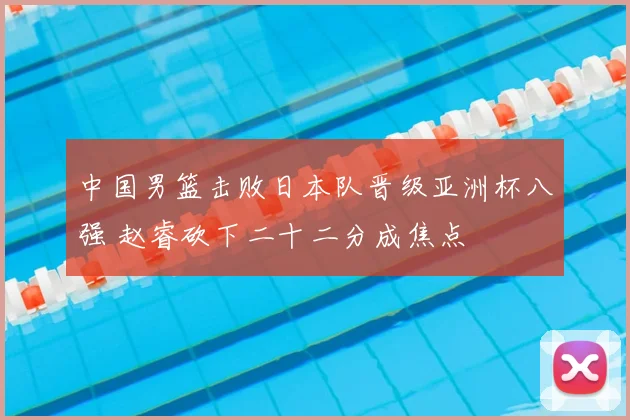 中国男篮击败日本队晋级亚洲杯八强 赵睿砍下二十二分成焦点
