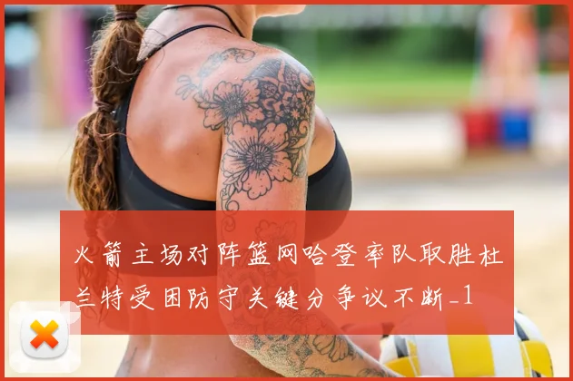 火箭主场对阵篮网哈登率队取胜杜兰特受困防守关键分争议不断_1