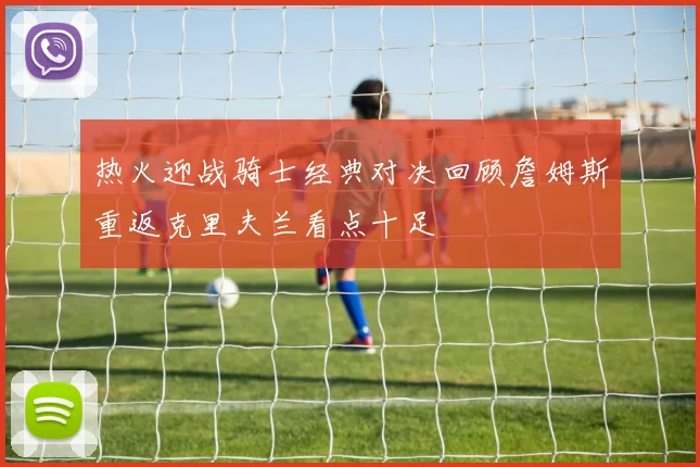 热火迎战骑士经典对决回顾詹姆斯重返克里夫兰看点十足