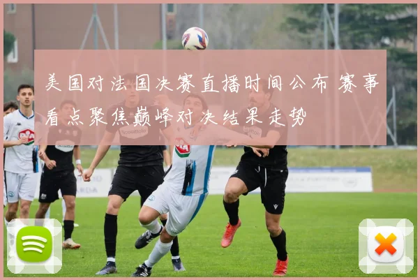 美国对法国决赛直播时间公布 赛事看点聚焦巅峰对决结果走势