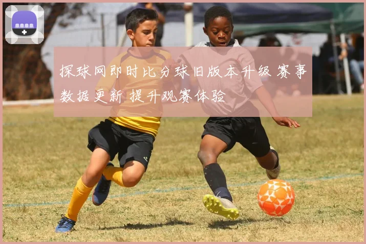 探球网即时比分球旧版本升级 赛事数据更新 提升观赛体验