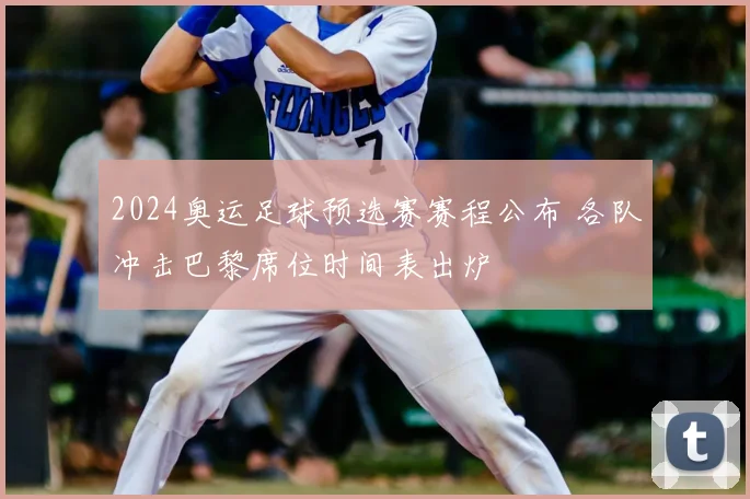 2024奥运足球预选赛赛程公布 各队冲击巴黎席位时间表出炉