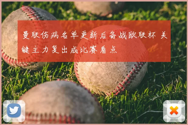 曼联伤病名单更新后备战欧联杯 关键主力复出成比赛看点