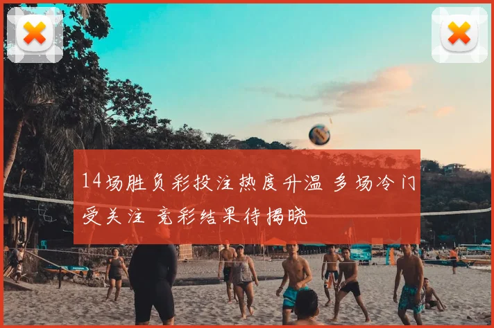 14场胜负彩投注热度升温 多场冷门受关注 竞彩结果待揭晓