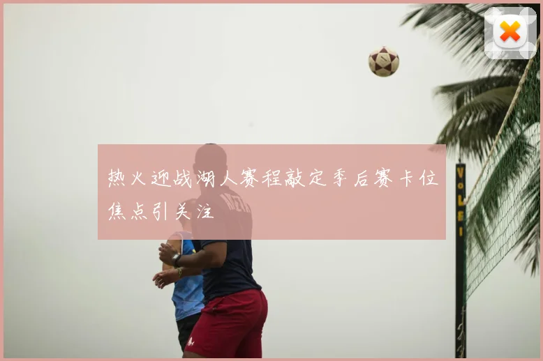 热火迎战湖人赛程敲定季后赛卡位焦点引关注