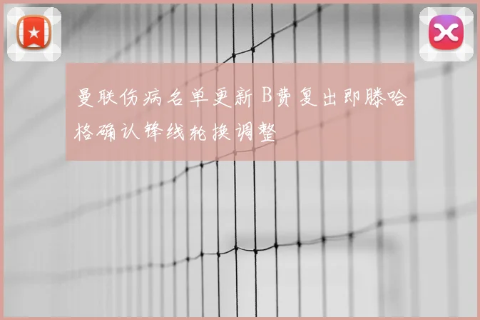 曼联伤病名单更新 B费复出即滕哈格确认锋线轮换调整