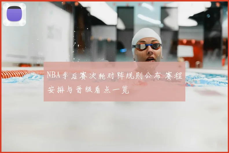 NBA季后赛次轮对阵规则公布 赛程安排与晋级看点一览