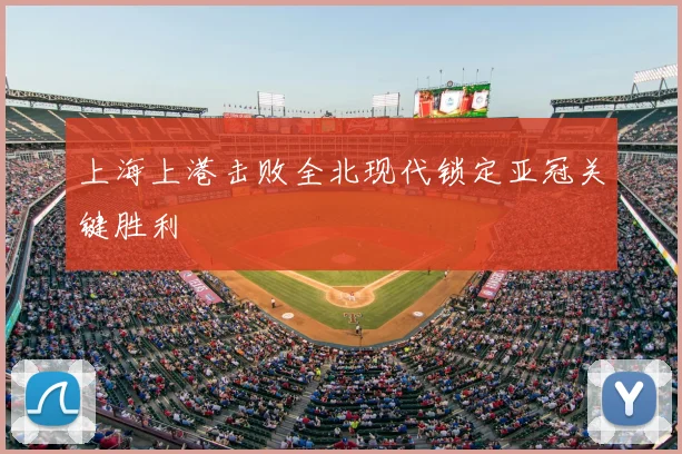 上海上港击败全北现代锁定亚冠关键胜利