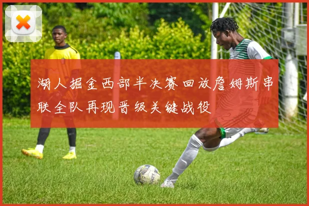 湖人掘金西部半决赛回放詹姆斯串联全队再现晋级关键战役