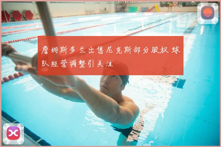 詹姆斯多兰出售尼克斯部分股权 球队经营调整引关注