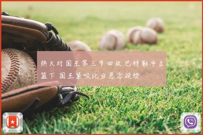 热火对国王第三节回放 巴特勒冲击篮下 国王紧咬比分悬念延续