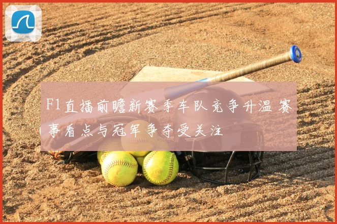 F1直播前瞻新赛季车队竞争升温 赛事看点与冠军争夺受关注