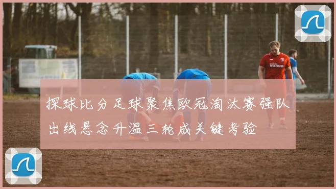 探球比分足球聚焦欧冠淘汰赛强队出线悬念升温三轮成关键考验