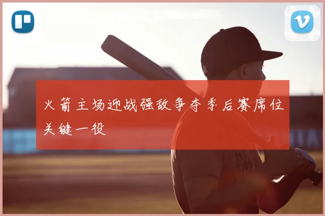 火箭主场迎战强敌争夺季后赛席位关键一役