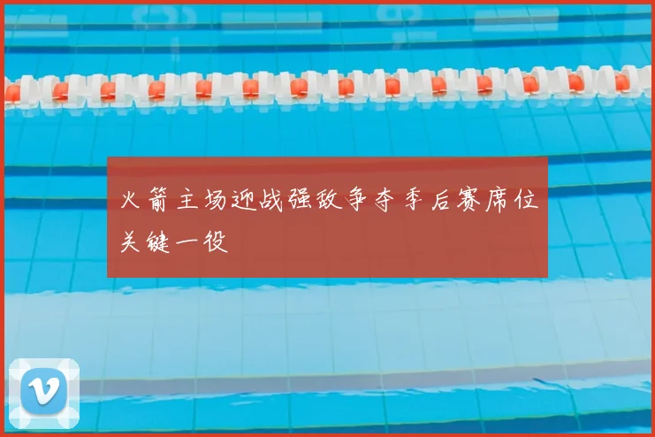 火箭主场迎战强敌争夺季后赛席位关键一役