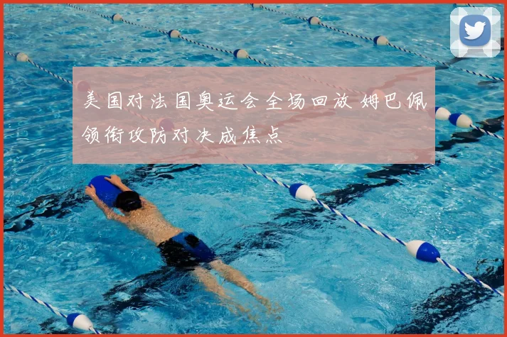 美国对法国奥运会全场回放 姆巴佩领衔攻防对决成焦点