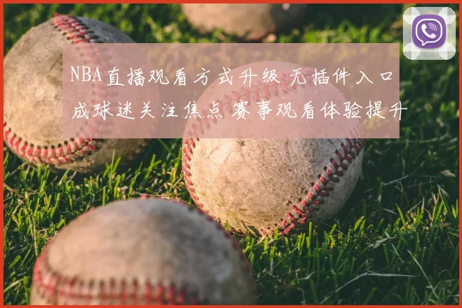 NBA直播观看方式升级 无插件入口成球迷关注焦点 赛事观看体验提升