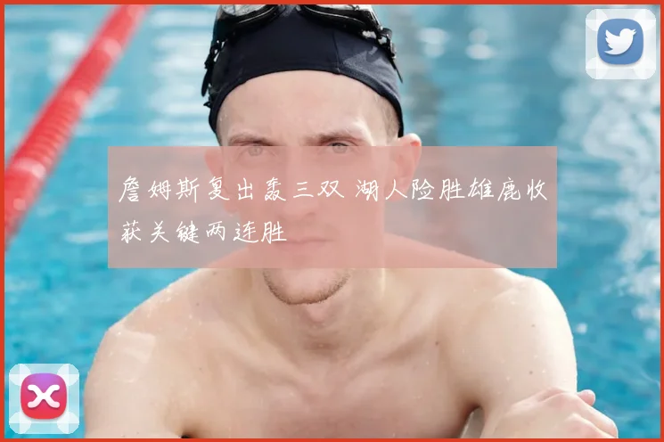 詹姆斯复出轰三双 湖人险胜雄鹿收获关键两连胜